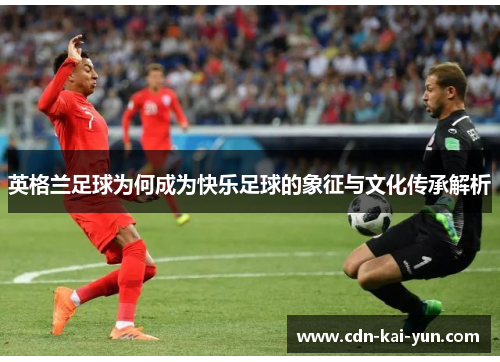 英格兰足球为何成为快乐足球的象征与文化传承解析 英格兰足球为何成为快乐足球的象征与文化传承解析