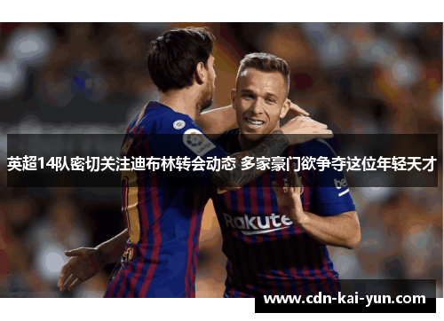 英超14队密切关注迪布林转会动态 多家豪门欲争夺这位年轻天才 英超14队密切关注迪布林转会动态 多家豪门欲争夺这位年轻天才
