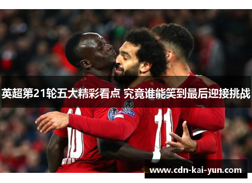 英超第21轮五大精彩看点 究竟谁能笑到最后迎接挑战 英超第21轮五大精彩看点 究竟谁能笑到最后迎接挑战
