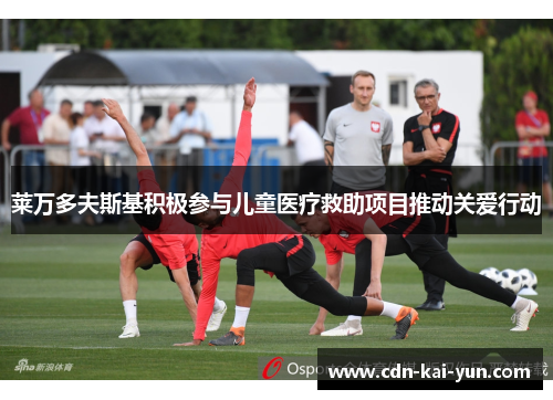 莱万多夫斯基积极参与儿童医疗救助项目推动关爱行动