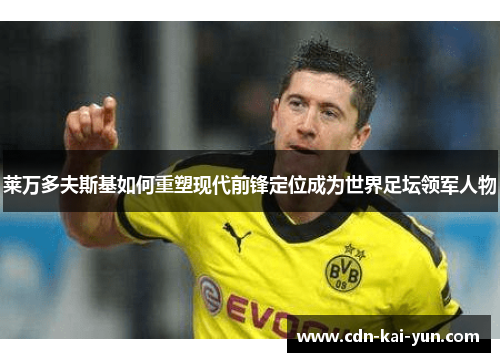 莱万多夫斯基如何重塑现代前锋定位成为世界足坛领军人物 莱万多夫斯基如何重塑现代前锋定位成为世界足坛领军人物