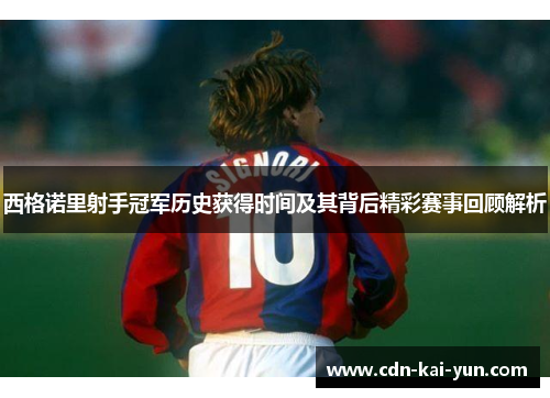 西格诺里射手冠军历史获得时间及其背后精彩赛事回顾解析