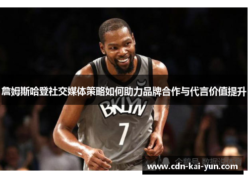 詹姆斯哈登社交媒体策略如何助力品牌合作与代言价值提升 詹姆斯哈登社交媒体策略如何助力品牌合作与代言价值提升