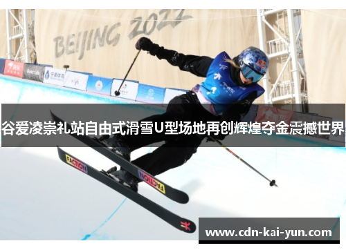 谷爱凌崇礼站自由式滑雪U型场地再创辉煌夺金震撼世界 谷爱凌崇礼站自由式滑雪U型场地再创辉煌夺金震撼世界