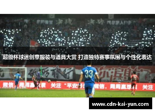 超级杯球迷创意服装与道具大赏 打造独特赛事氛围与个性化表达