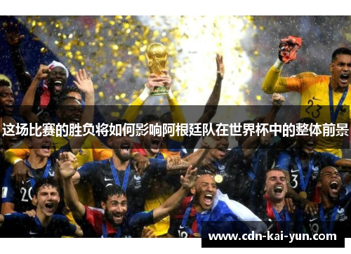 这场比赛的胜负将如何影响阿根廷队在世界杯中的整体前景 这场比赛的胜负将如何影响阿根廷队在世界杯中的整体前景