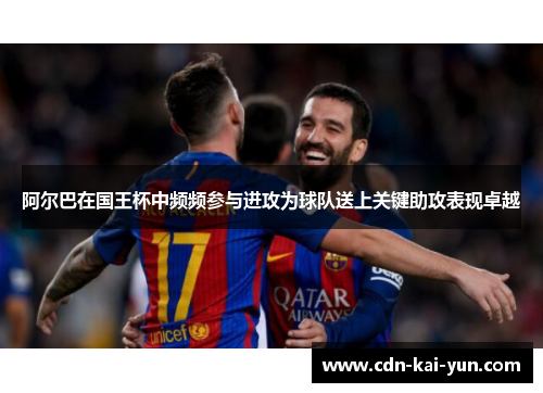 阿尔巴在国王杯中频频参与进攻为球队送上关键助攻表现卓越