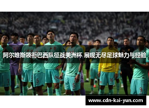 阿尔维斯领衔巴西队征战美洲杯 展现无尽足球魅力与经验