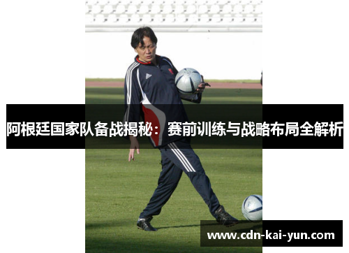 阿根廷国家队备战揭秘：赛前训练与战略布局全解析