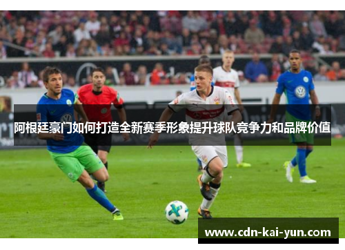 阿根廷豪门如何打造全新赛季形象提升球队竞争力和品牌价值 阿根廷豪门如何打造全新赛季形象提升球队竞争力和品牌价值