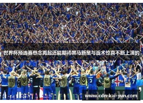 世界杯预选赛悬念再起还能期待黑马新星与战术惊喜不断上演的 世界杯预选赛悬念再起还能期待黑马新星与战术惊喜不断上演的