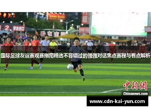 国际足球友谊赛观赛指南精选不容错过的强强对话焦点赛程与看点解析 国际足球友谊赛观赛指南精选不容错过的强强对话焦点赛程与看点解析