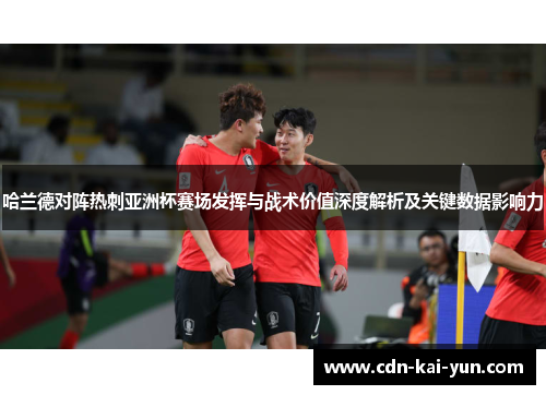 哈兰德对阵热刺亚洲杯赛场发挥与战术价值深度解析及关键数据影响力