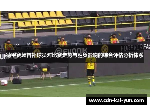 德甲赛场替补球员对比赛走势与胜负影响的综合评估分析体系 德甲赛场替补球员对比赛走势与胜负影响的综合评估分析体系