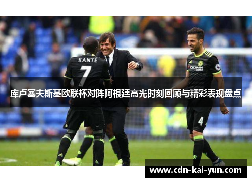 库卢塞夫斯基欧联杯对阵阿根廷高光时刻回顾与精彩表现盘点 库卢塞夫斯基欧联杯对阵阿根廷高光时刻回顾与精彩表现盘点