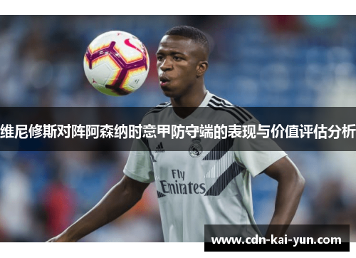 维尼修斯对阵阿森纳时意甲防守端的表现与价值评估分析 维尼修斯对阵阿森纳时意甲防守端的表现与价值评估分析