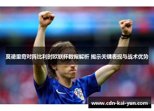 莫德里奇对阵比利时欧联杯数据解析 揭示关键表现与战术优势 莫德里奇对阵比利时欧联杯数据解析 揭示关键表现与战术优势