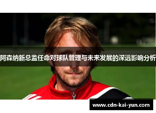阿森纳新总监任命对球队管理与未来发展的深远影响分析