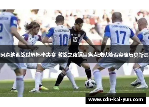 阿森纳迎战世界杯半决赛 激战之夜瞩目焦点球队能否突破历史新高 阿森纳迎战世界杯半决赛 激战之夜瞩目焦点球队能否突破历史新高