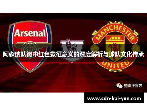 阿森纳队徽中红色象征意义的深度解析与球队文化传承