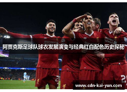 阿贾克斯足球队球衣发展演变与经典红白配色历史探秘 阿贾克斯足球队球衣发展演变与经典红白配色历史探秘