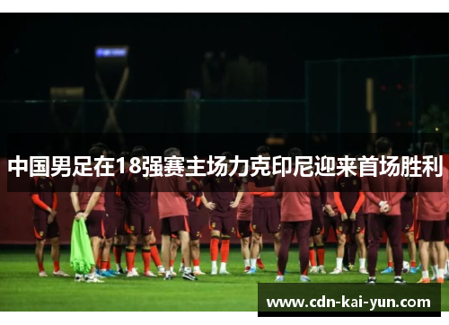 中国男足在18强赛主场力克印尼迎来首场胜利 中国男足在18强赛主场力克印尼迎来首场胜利