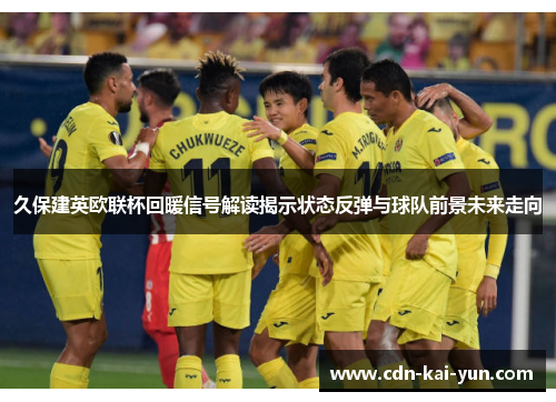 久保建英欧联杯回暖信号解读揭示状态反弹与球队前景未来走向