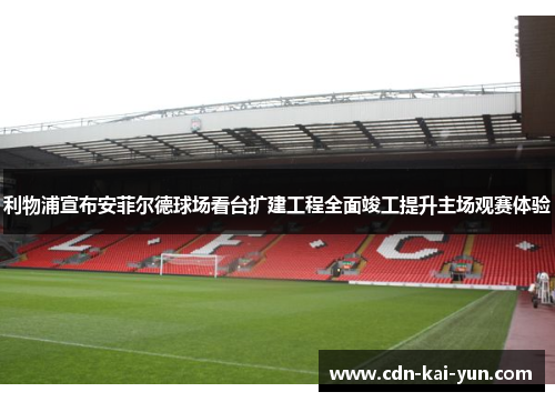 利物浦宣布安菲尔德球场看台扩建工程全面竣工提升主场观赛体验 利物浦宣布安菲尔德球场看台扩建工程全面竣工提升主场观赛体验