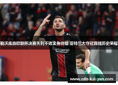 勒沃库森欧联杯决赛失利不败金身终结 亚特兰大夺冠喜提历史荣耀 勒沃库森欧联杯决赛失利不败金身终结 亚特兰大夺冠喜提历史荣耀