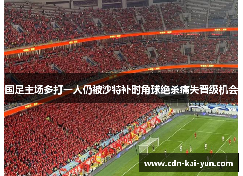国足主场多打一人仍被沙特补时角球绝杀痛失晋级机会 国足主场多打一人仍被沙特补时角球绝杀痛失晋级机会