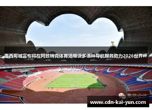 墨西哥城宣布将在阿兹特克体育场增设多语种导航服务助力2026世界杯 墨西哥城宣布将在阿兹特克体育场增设多语种导航服务助力2026世界杯