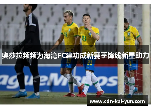 奥莎拉频频为海湾FC建功成新赛季锋线新星助力 奥莎拉频频为海湾FC建功成新赛季锋线新星助力