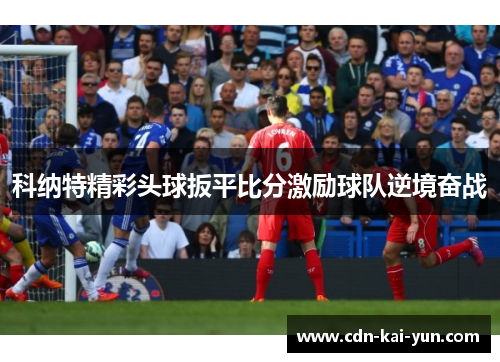 科纳特精彩头球扳平比分激励球队逆境奋战