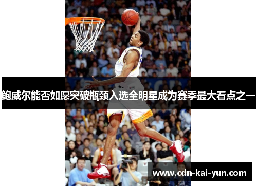 鲍威尔能否如愿突破瓶颈入选全明星成为赛季最大看点之一