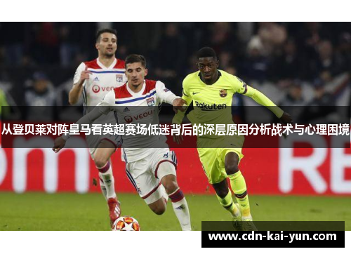 从登贝莱对阵皇马看英超赛场低迷背后的深层原因分析战术与心理困境 从登贝莱对阵皇马看英超赛场低迷背后的深层原因分析战术与心理困境
