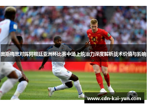 奥斯梅恩对阵阿根廷亚洲杯比赛中场上统治力深度解析战术价值与影响