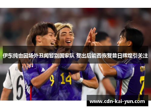 伊东纯也因场外丑闻暂别国家队 复出后能否恢复昔日辉煌引关注 伊东纯也因场外丑闻暂别国家队 复出后能否恢复昔日辉煌引关注